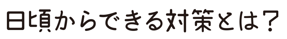 日頃からできる対策とは?